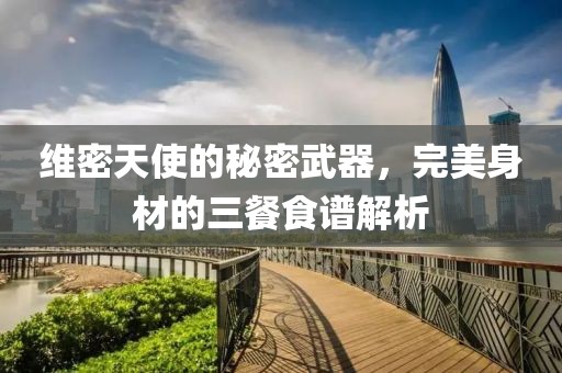 维密天使的秘密武器，完美身材的三餐食谱解析