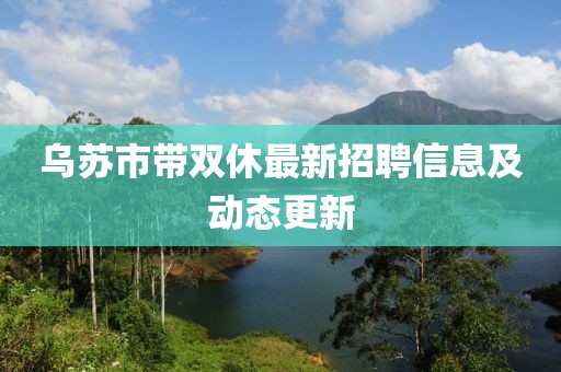 乌苏市带双休最新招聘信息及动态更新