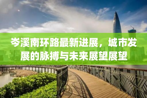 岑溪南环路最新进展，城市发展的脉搏与未来展望展望
