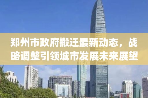 郑州市政府搬迁最新动态，战略调整引领城市发展未来展望
