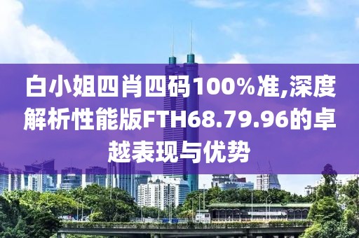 白小姐四肖四码100%准,深度解析性能版FTH68.79.96的卓越表现与优势