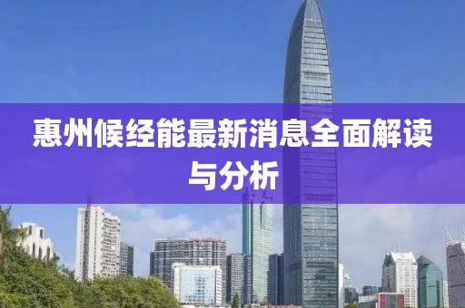 惠州候经能最新消息全面解读与分析