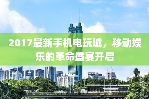 2017最新手机电玩城，移动娱乐的革命盛宴开启