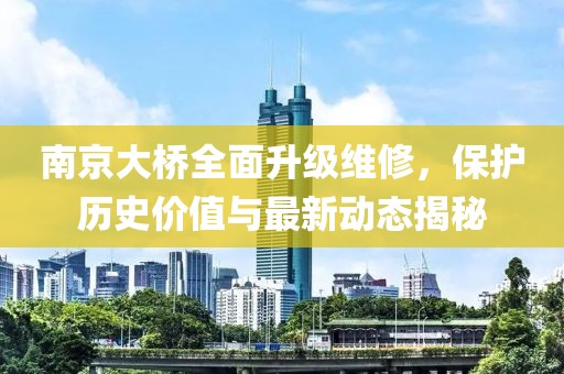 南京大桥全面升级维修，保护历史价值与最新动态揭秘