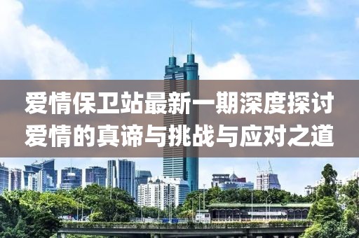 爱情保卫站最新一期深度探讨爱情的真谛与挑战与应对之道