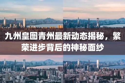 九州皇图青州最新动态揭秘，繁荣进步背后的神秘面纱