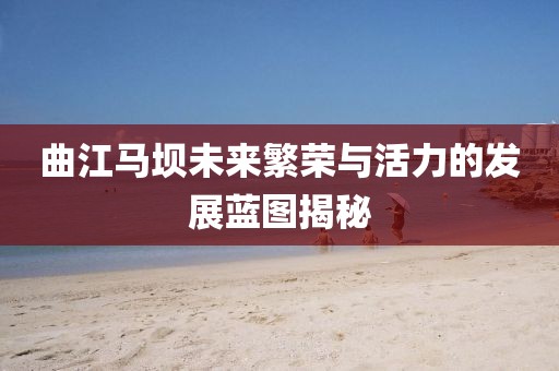 曲江马坝未来繁荣与活力的发展蓝图揭秘