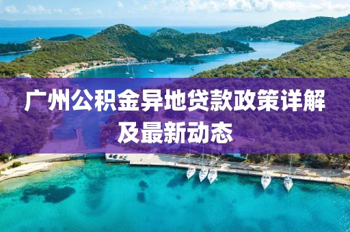 广州公积金异地贷款政策详解及最新动态