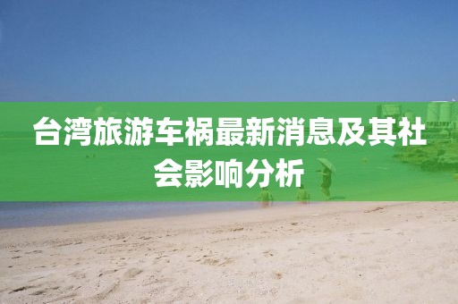 台湾旅游车祸最新消息及其社会影响分析