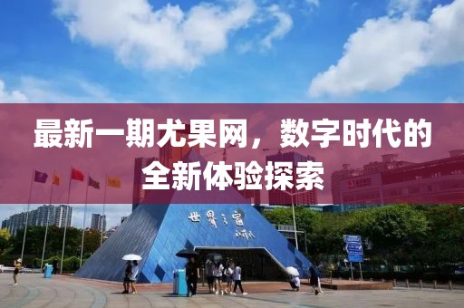 最新一期尤果网，数字时代的全新体验探索