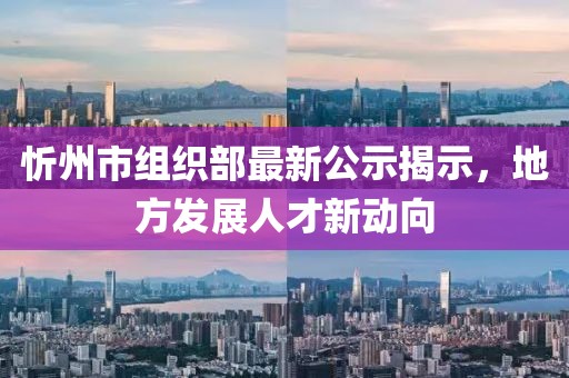 忻州市组织部最新公示揭示，地方发展人才新动向