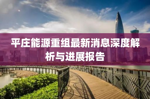 平庄能源重组最新消息深度解析与进展报告