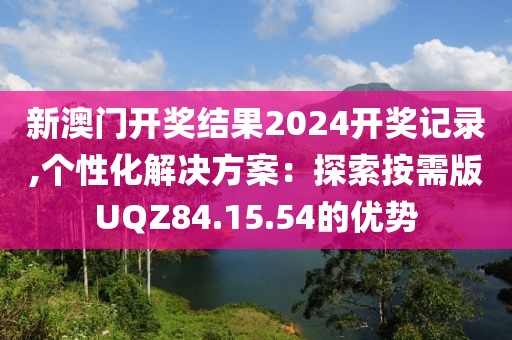 新澳门开奖结果2024开奖记录,个性化解决方案：探索按需版UQZ84.15.54的优势