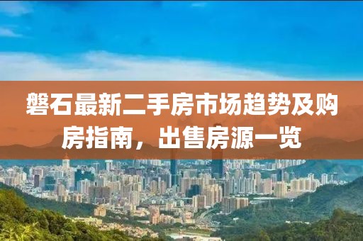 磐石最新二手房市场趋势及购房指南，出售房源一览