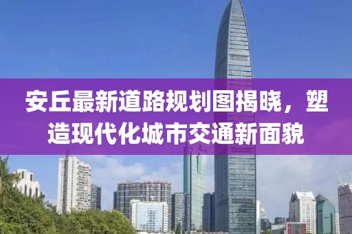 安丘最新道路规划图揭晓，塑造现代化城市交通新面貌