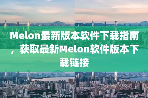 Melon最新版本软件下载指南，获取最新Melon软件版本下载链接