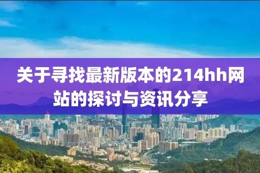 关于寻找最新版本的214hh网站的探讨与资讯分享