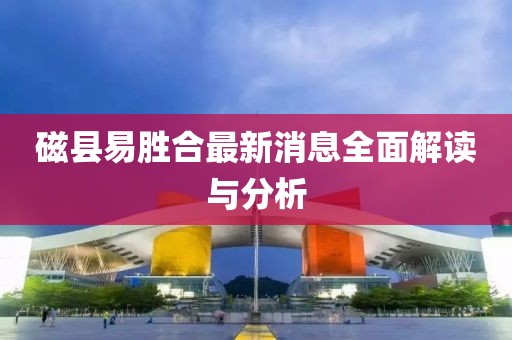 磁县易胜合最新消息全面解读与分析