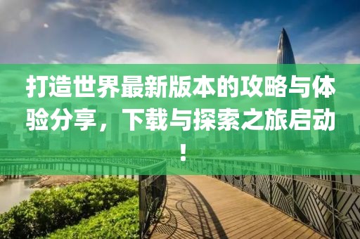 打造世界最新版本的攻略与体验分享，下载与探索之旅启动！