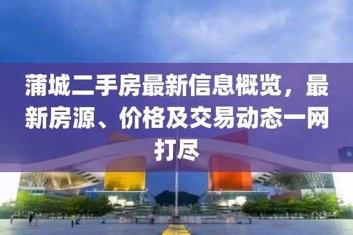 蒲城二手房最新信息概览，最新房源、价格及交易动态一网打尽