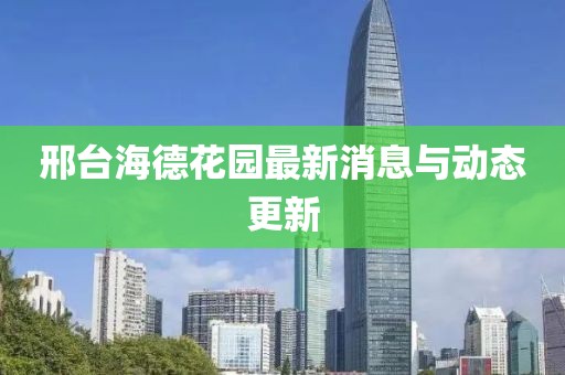 邢台海德花园最新消息与动态更新