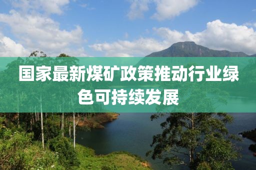 国家最新煤矿政策推动行业绿色可持续发展