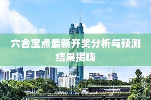 六合宝点最新开奖分析与预测结果揭晓