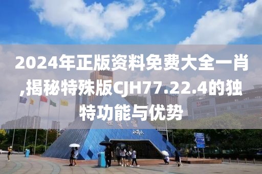 2024年正版资料免费大全一肖,揭秘特殊版CJH77.22.4的独特功能与优势
