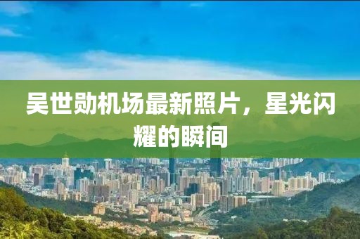 吴世勋机场最新照片，星光闪耀的瞬间