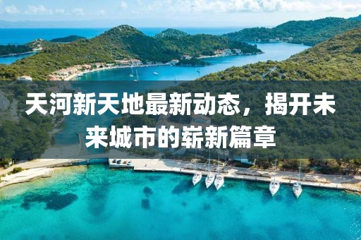 天河新天地最新动态，揭开未来城市的崭新篇章