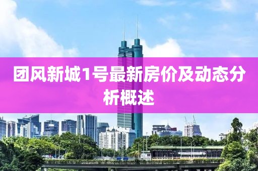 团风新城1号最新房价及动态分析概述
