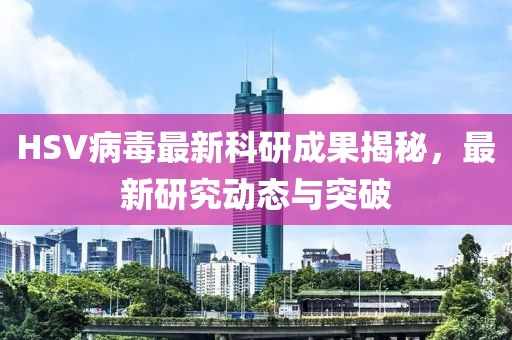 HSV病毒最新科研成果揭秘，最新研究动态与突破
