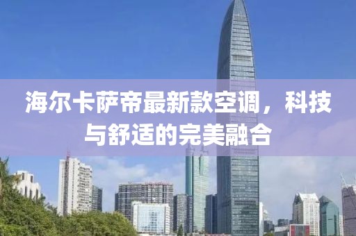 海尔卡萨帝最新款空调，科技与舒适的完美融合