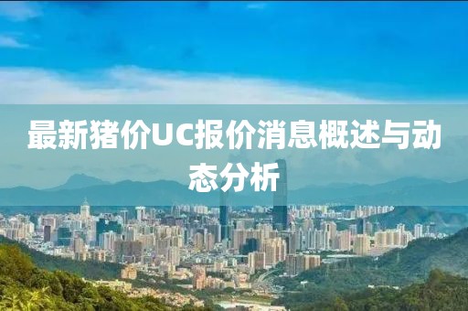 最新猪价UC报价消息概述与动态分析