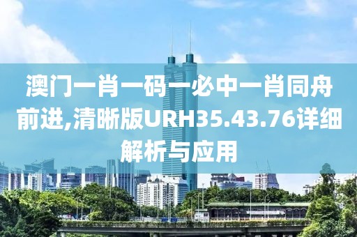澳门一肖一码一必中一肖同舟前进,清晰版URH35.43.76详细解析与应用