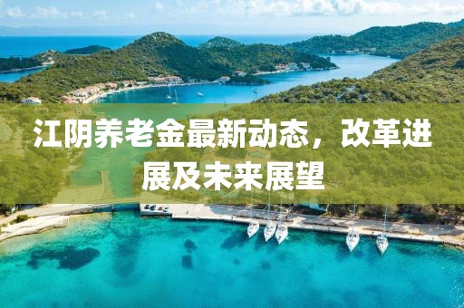 江阴养老金最新动态，改革进展及未来展望
