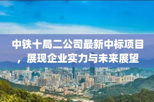 中铁十局二公司最新中标项目，展现企业实力与未来展望