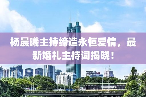杨晨曦主持缔造永恒爱情，最新婚礼主持词揭晓！