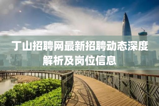 丁山招聘网最新招聘动态深度解析及岗位信息