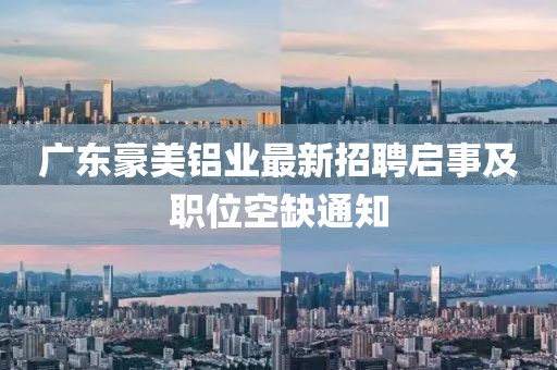 广东豪美铝业最新招聘启事及职位空缺通知