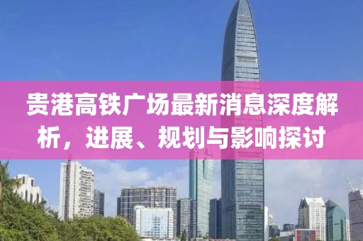 贵港高铁广场最新消息深度解析，进展、规划与影响探讨