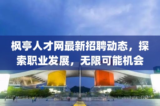 枫亭人才网最新招聘动态，探索职业发展，无限可能机会