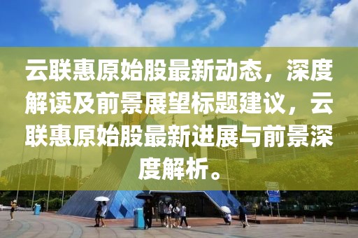 云联惠原始股最新动态，深度解读及前景展望标题建议，云联惠原始股最新进展与前景深度解析。