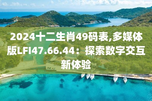 2024十二生肖49码表,多媒体版LFI47.66.44：探索数字交互新体验