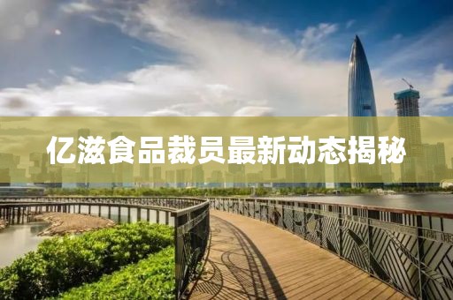 亿滋食品裁员最新动态揭秘