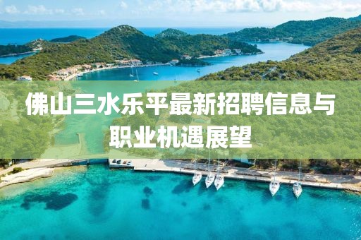 佛山三水乐平最新招聘信息与职业机遇展望