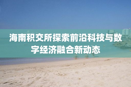 海南积交所探索前沿科技与数字经济融合新动态