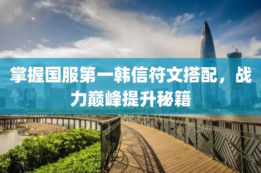 掌握国服第一韩信符文搭配，战力巅峰提升秘籍