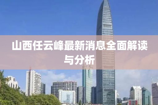 山西任云峰最新消息全面解读与分析