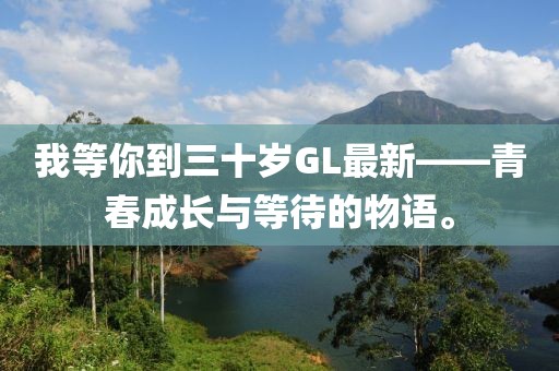 我等你到三十岁GL最新——青春成长与等待的物语。